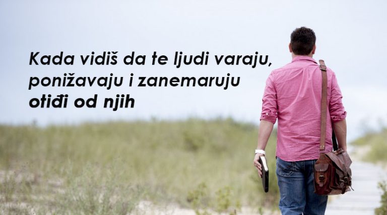 Kada vidiš da te ljudi varaju, ponižavaju i zanemaruju otiđi od njih!